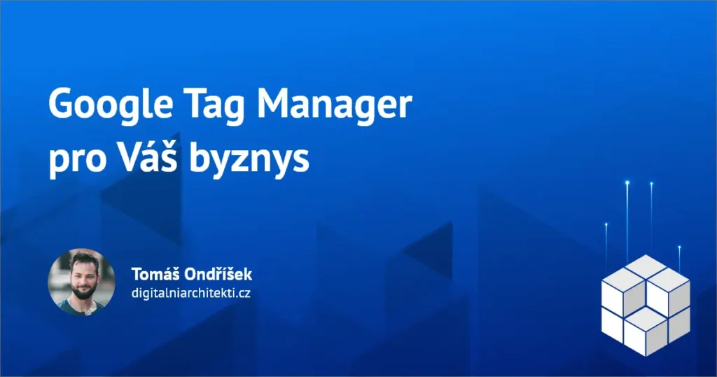 Proč je Google Tag Manager pro Váš byznys důležitý?